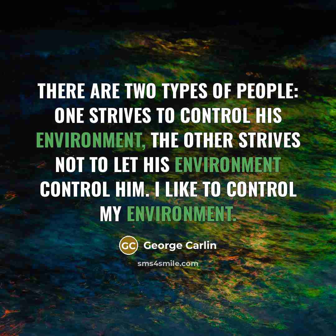 “There are two types of people: One strives to control his environment, the other strives not to let his environment control him. I like to control my environment.” quote by George Carlin