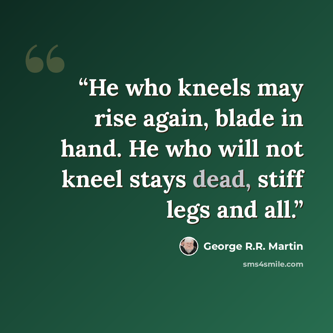 “He who kneels may rise again, blade in hand. He who will not kneel stays dead, stiff legs and all.” quote by George R.R. Martin