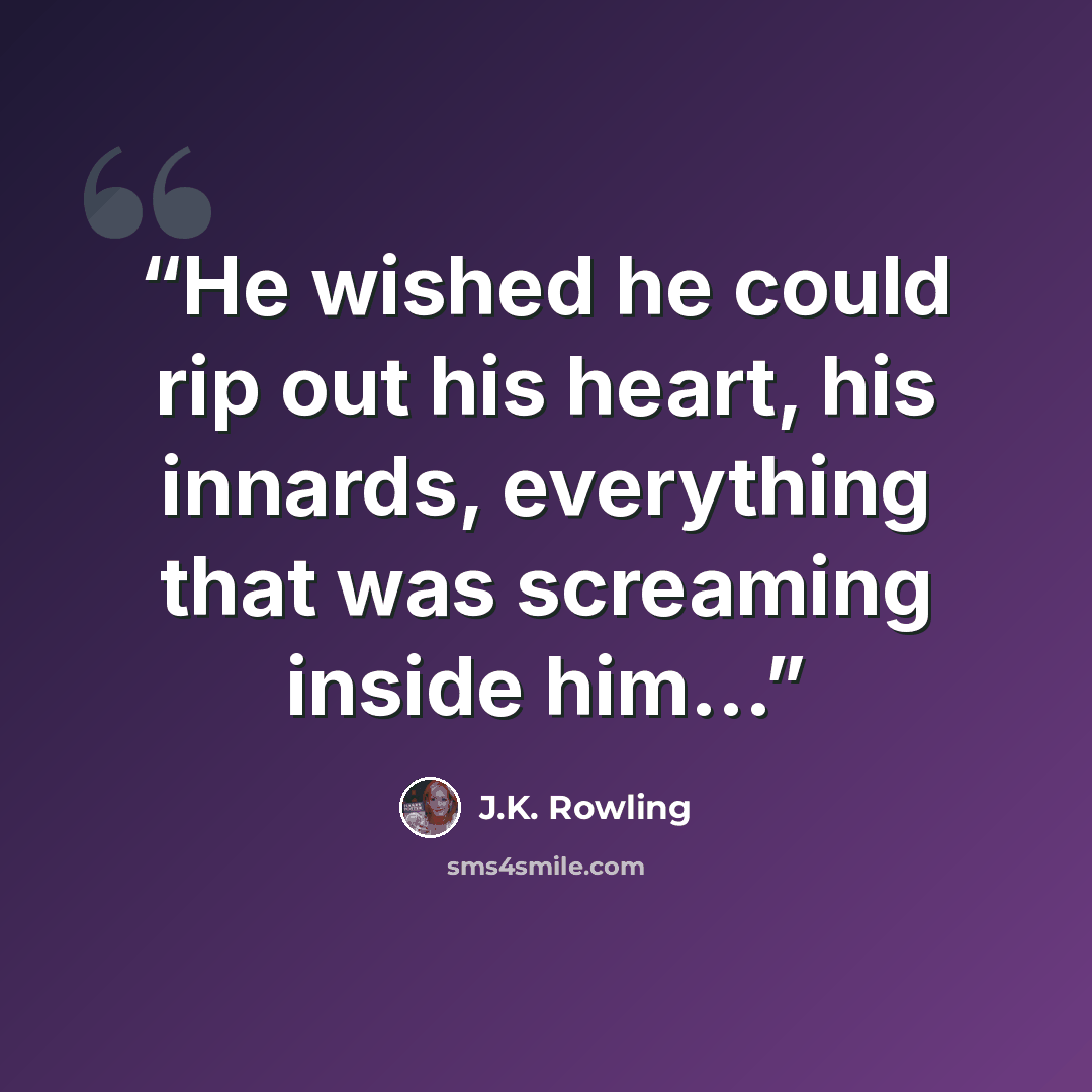 “He wished he could rip out his heart, his innards, everything that was screaming inside him...” quote by J.K. Rowling