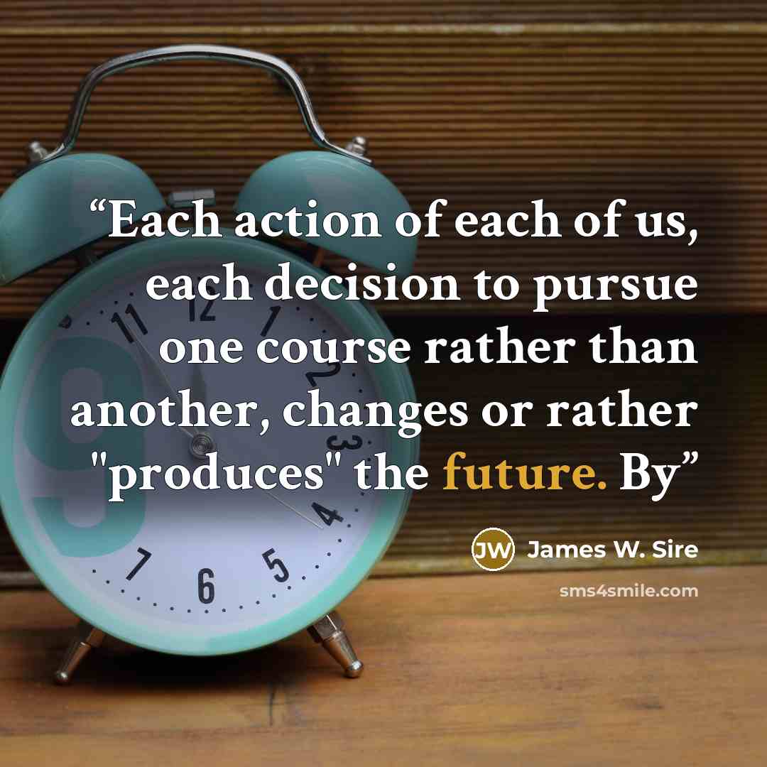 “Each action of each of us, each decision to pursue one course rather than another, changes or rather "produces" the future. By” quote by James W. Sire