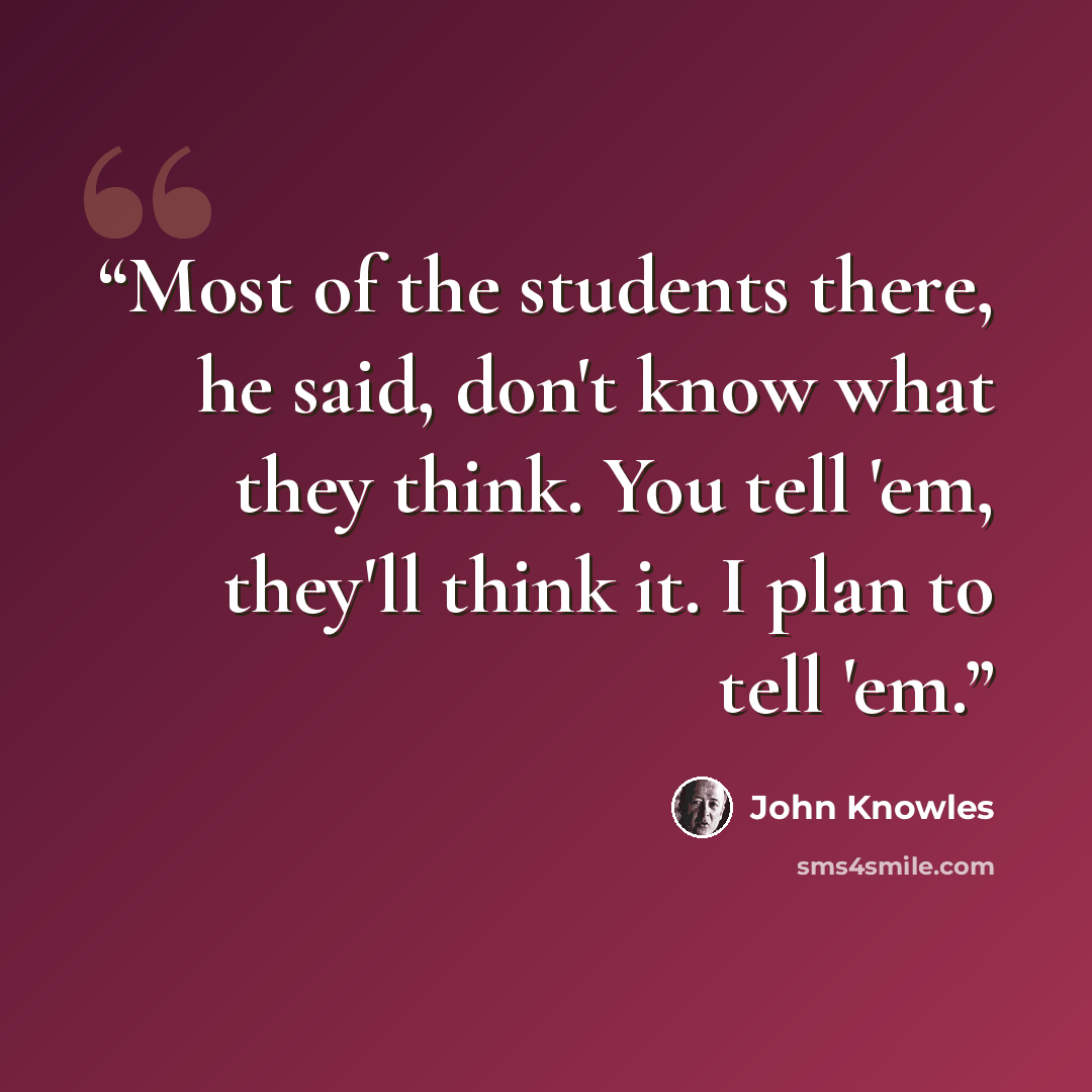 “Most of the students there, he said, don't know what they think. You tell 'em, they'll think it. I plan to tell 'em.” quote by John Knowles