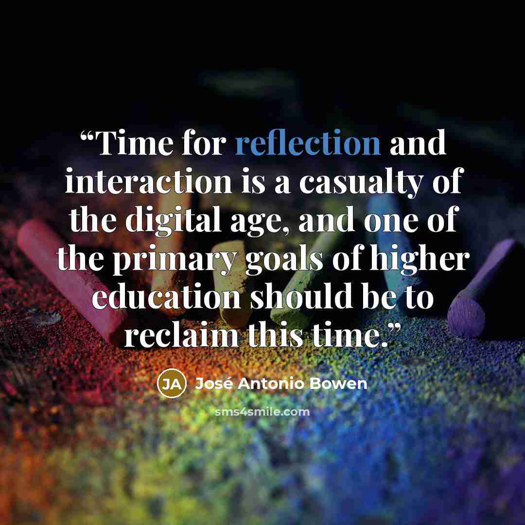 “Time for reflection and interaction is a casualty of the digital age, and one of the primary goals of higher education should be to reclaim this time.” quote by José Antonio Bowen