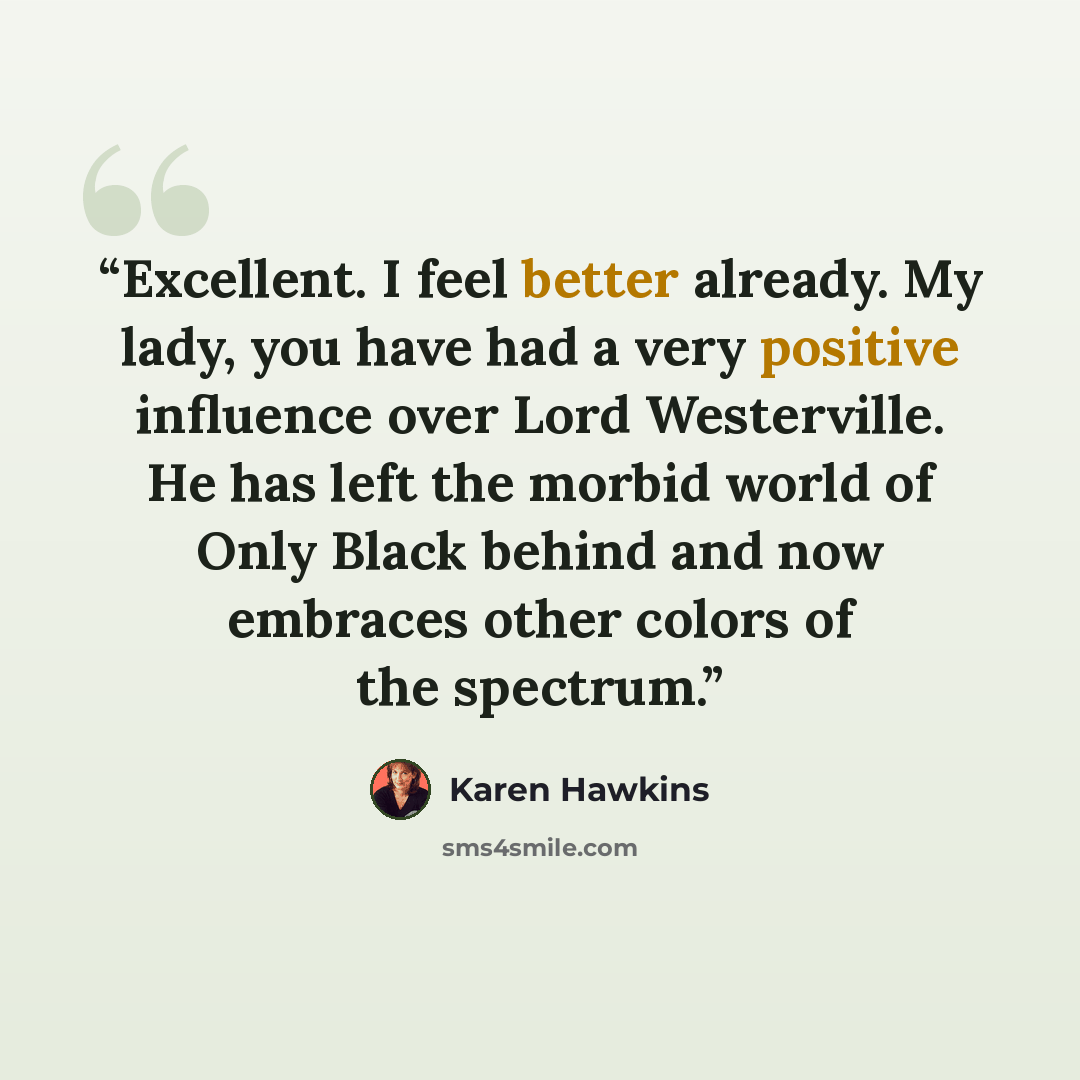“Excellent. I feel better already. My lady, you have had a very positive influence over Lord Westerville. He has left the morbid world of Only Black behind and now embraces other colors of the spectrum.” quote by Karen Hawkins