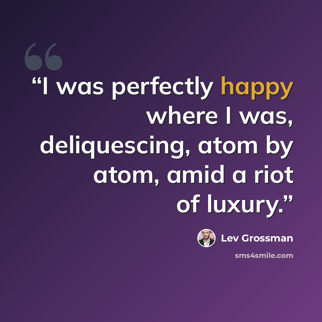 “I was perfectly happy where I was, deliquescing, atom by atom, amid a riot of luxury.” quote by Lev Grossman