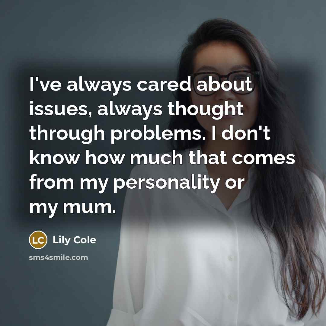 “I've always cared about issues, always thought through problems. I don't know how much that comes from my personality or my mum.” quote by Lily Cole