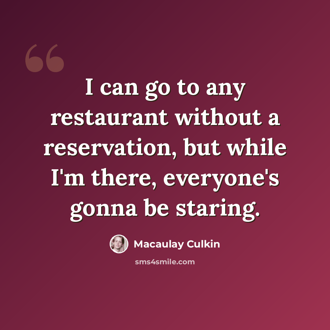 “I can go to any restaurant without a reservation, but while I'm there, everyone's gonna be staring.” quote by Macaulay Culkin