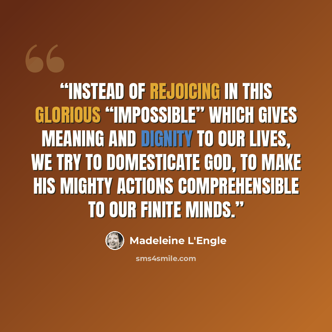 “Instead of rejoicing in this glorious “impossible” which gives meaning and dignity to our lives, we try to domesticate God, to make his mighty actions comprehensible to our finite minds.” quote by Madeleine L'Engle