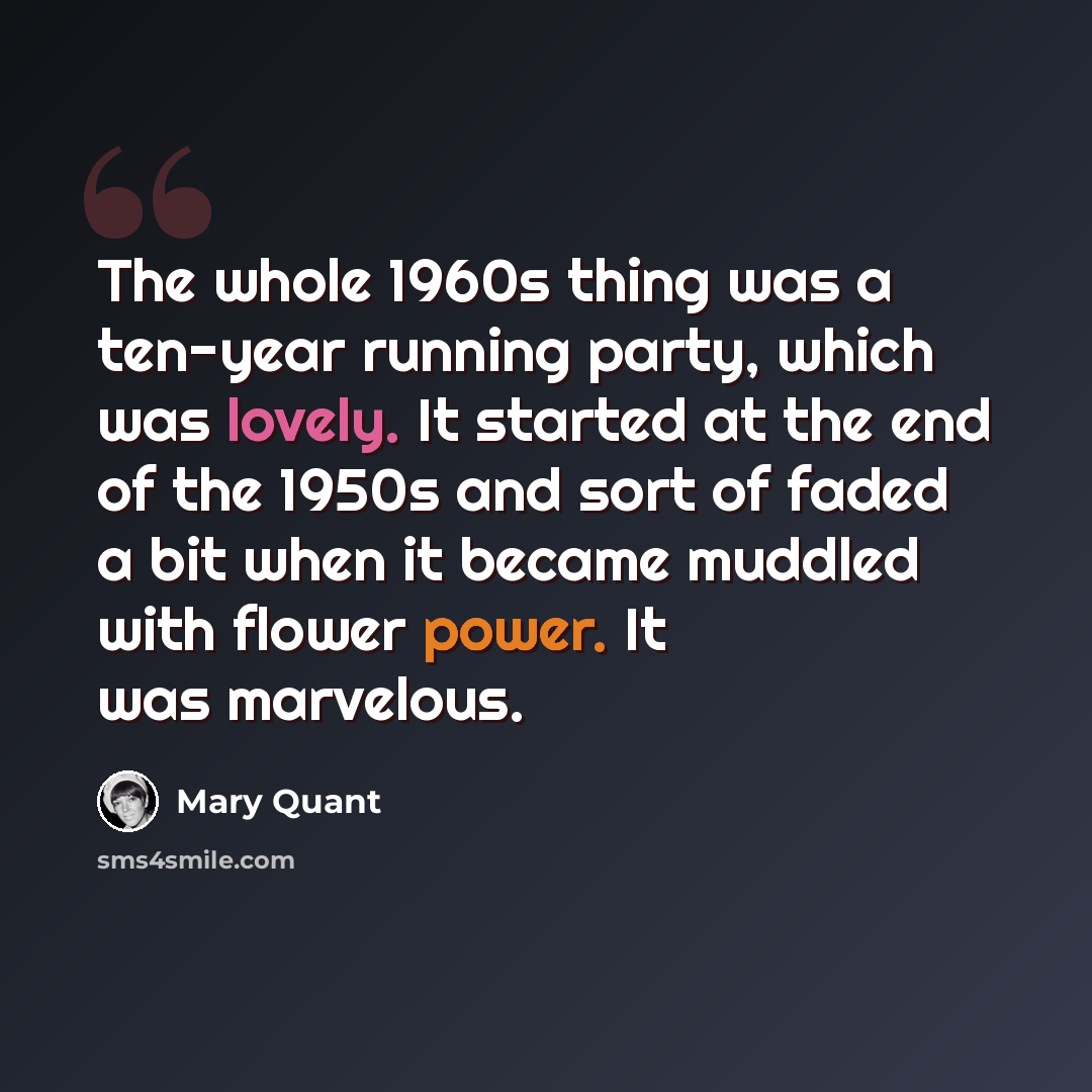 “The whole 1960s thing was a ten-year running party, which was lovely. It started at the end of the 1950s and sort of faded a bit when it became muddled with flower power. It was marvelous.” quote by Mary Quant