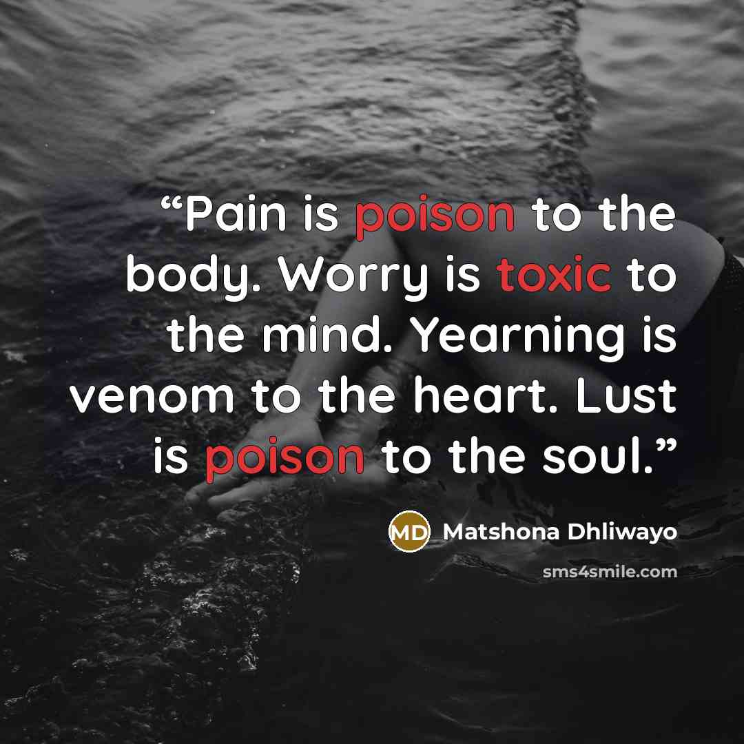 “Pain is poison to the body. Worry is toxic to the mind. Yearning is venom to the heart. Lust is poison to the soul.” quote by Matshona Dhliwayo