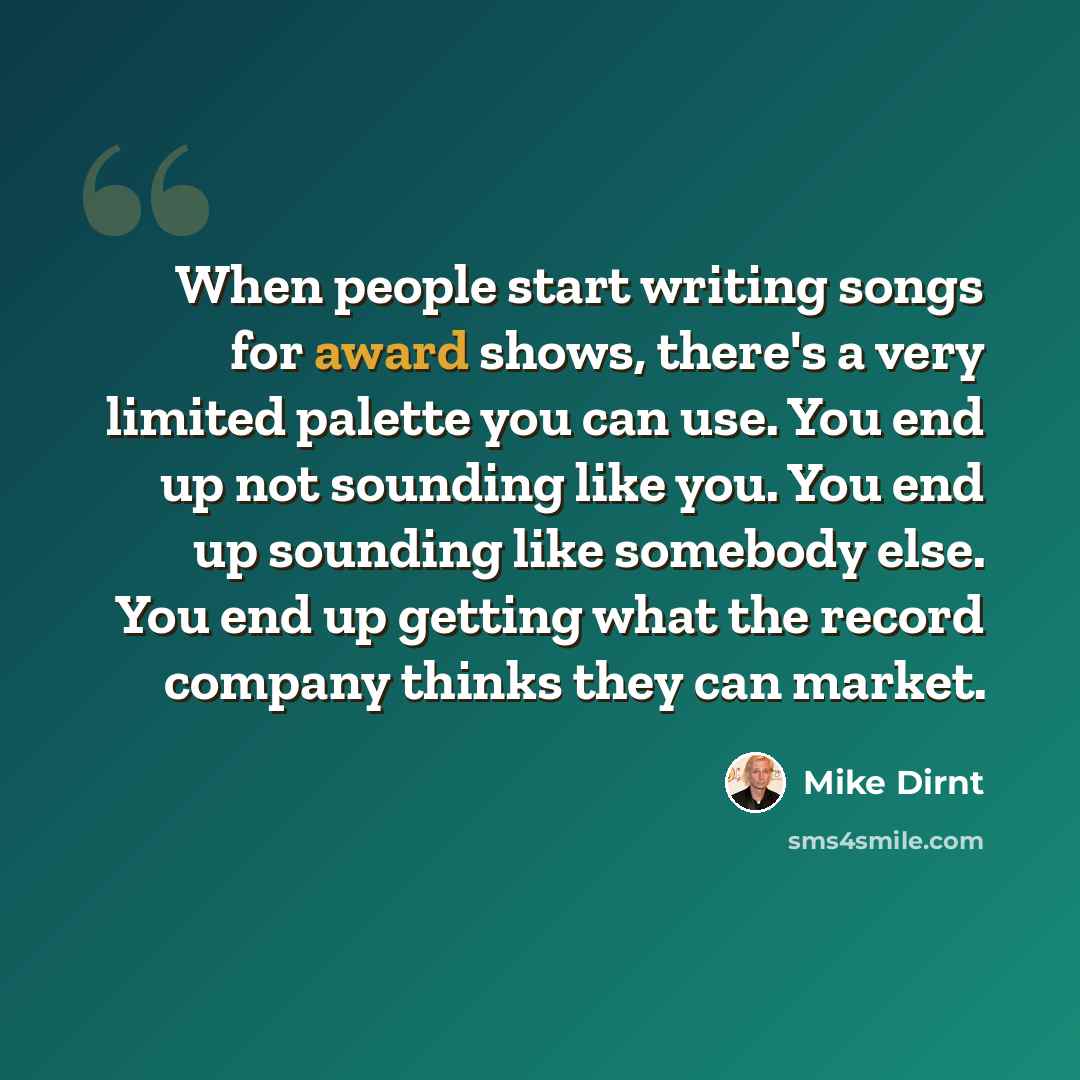 “When people start writing songs for award shows, there's a very limited palette you can use. You end up not sounding like you. You end up sounding like somebody else. You end up getting what the record company thinks they can market.” quote by Mike Dirnt