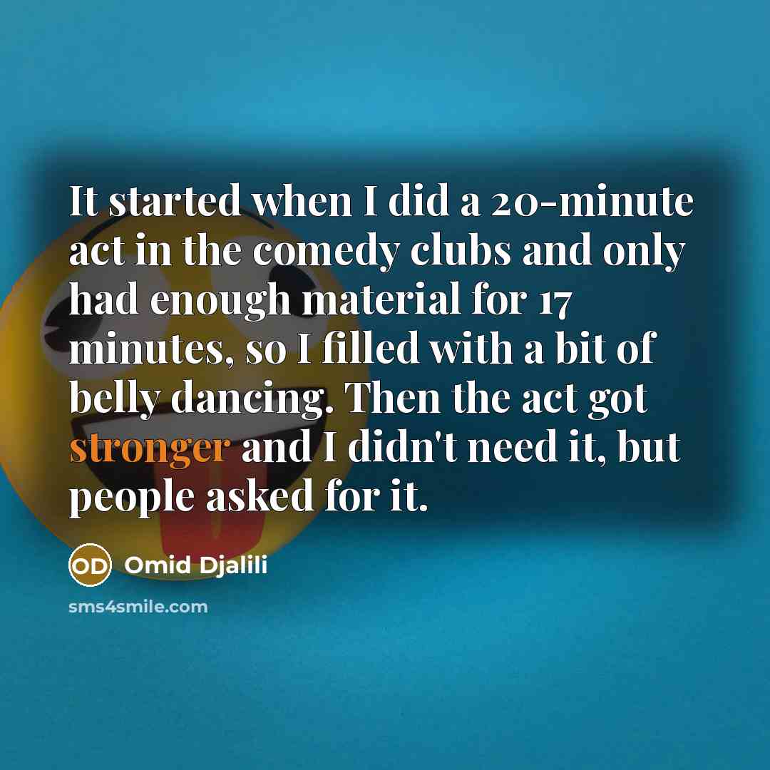 “It started when I did a 20-minute act in the comedy clubs and only had enough material for 17 minutes, so I filled with a bit of belly dancing. Then the act got stronger and I didn't need it, but people asked for it.” quote by Omid Djalili
