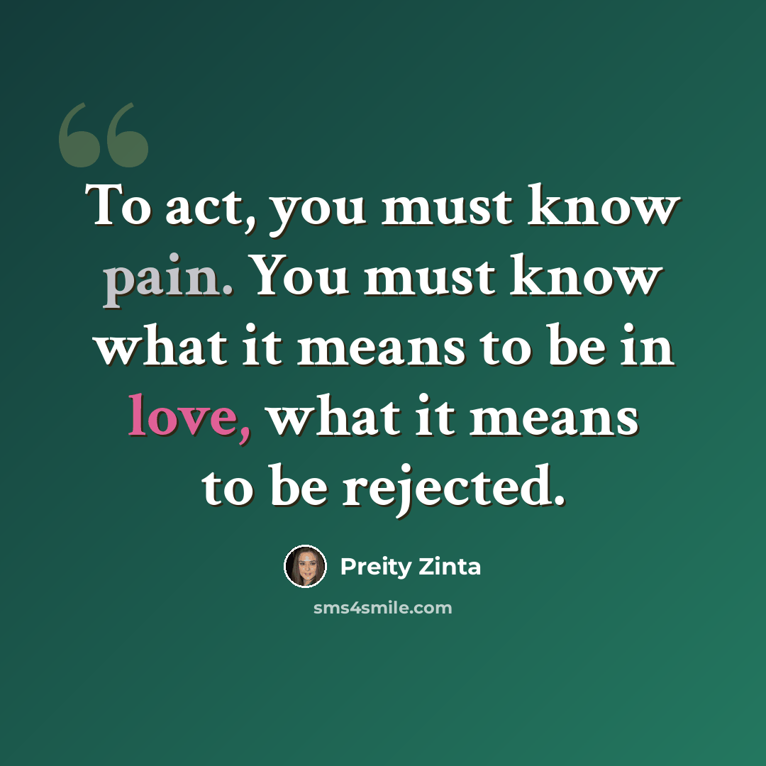 “To act, you must know pain. You must know what it means to be in love, what it means to be rejected.” quote by Preity Zinta