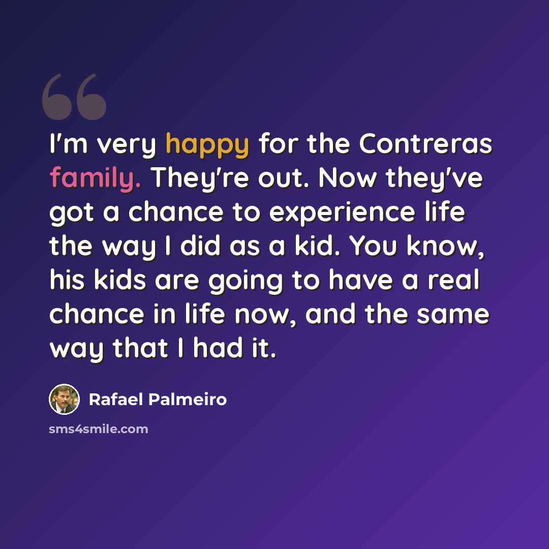 “I'm very happy for the Contreras family. They're out. Now they've got a chance to experience life the way I did as a kid. You know, his kids are going to have a real chance in life now, and the same way that I had it.” quote by Rafael Palmeiro