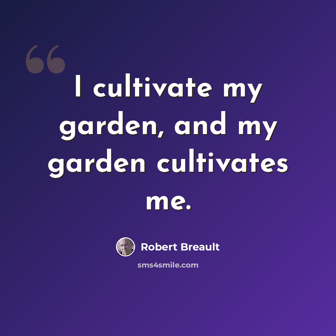 “I cultivate my garden, and my garden cultivates me.” quote by Robert Breault