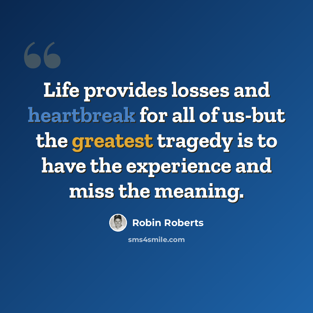 “Life provides losses and heartbreak for all of us-but the greatest tragedy is to have the experience and miss the meaning.” quote by Robin Roberts