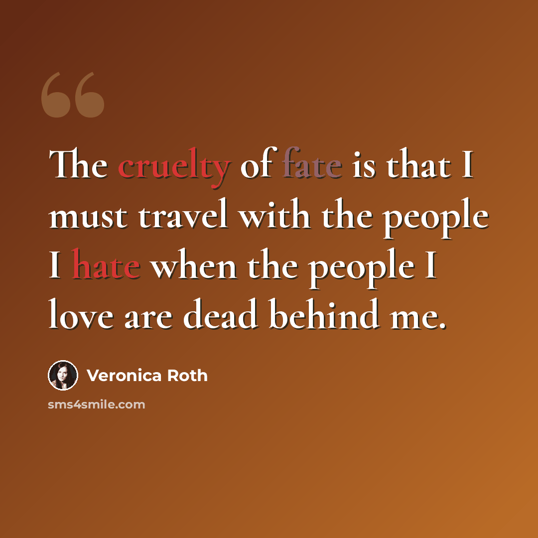 “The cruelty of fate is that I must travel with the people I hate when the people I love are dead behind me.” quote by Veronica Roth