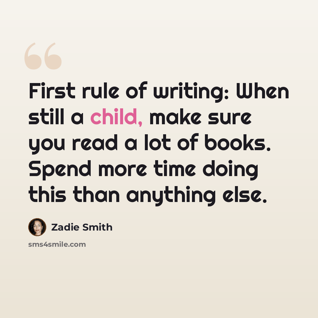 “First rule of writing: When still a child, make sure you read a lot of books. Spend more time doing this than anything else.” quote by Zadie Smith