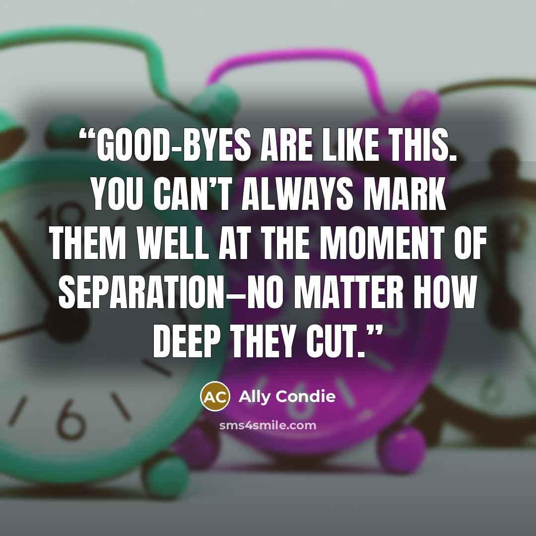 “Good-byes are like this. You can’t always mark them well at the moment of separation—no matter how deep they cut.” quote by Ally Condie