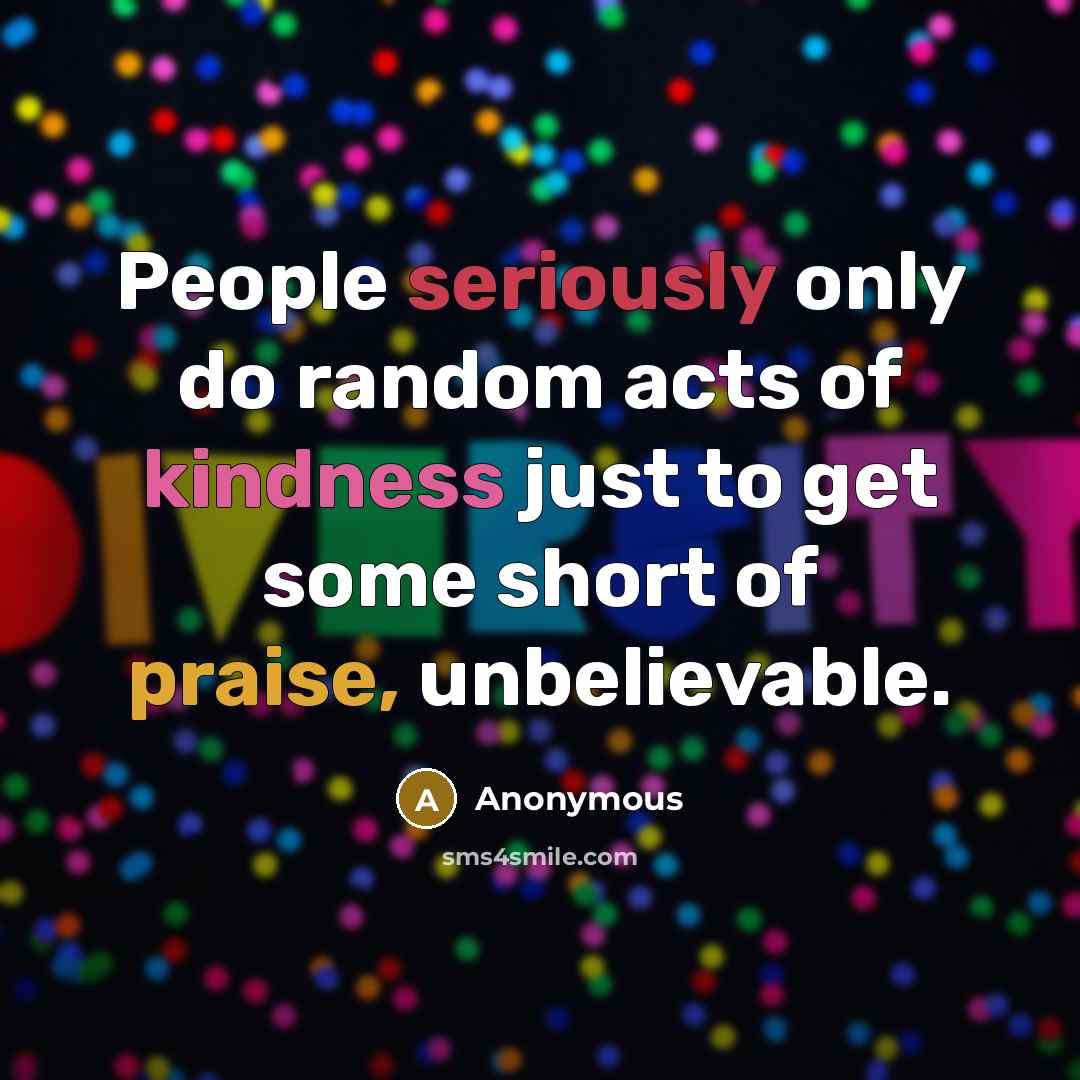 “People seriously only do random acts of kindness just to get some short of praise, unbelievable.” quote by Anonymous