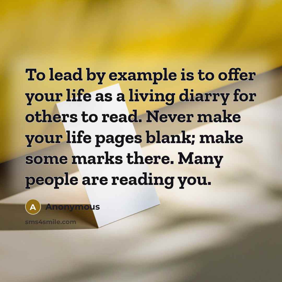 “To lead by example is to offer your life as a living diarry for others to read. Never make your life pages blank; make some marks there. Many people are reading you.” quote by Anonymous