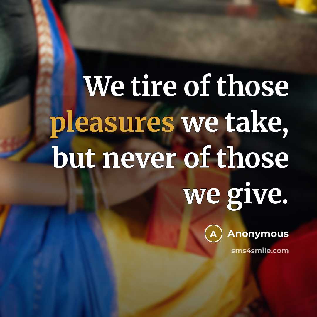“We tire of those pleasures we take, but never of those we give.” quote by Anonymous