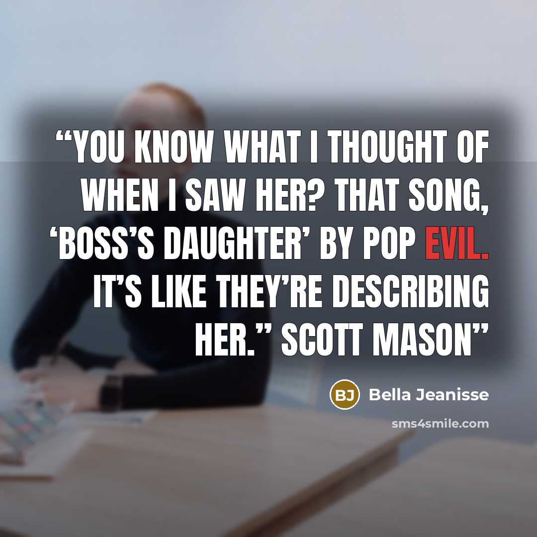 “You know what I thought of when I saw her? That song, ‘Boss’s Daughter’ by Pop Evil. It’s like they’re describing her.” Scott Mason” quote by Bella Jeanisse
