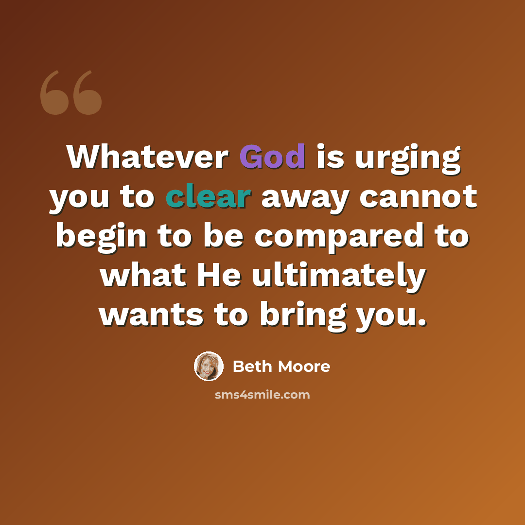 “Whatever God is urging you to clear away cannot begin to be compared to what He ultimately wants to bring you.” quote by Beth Moore
