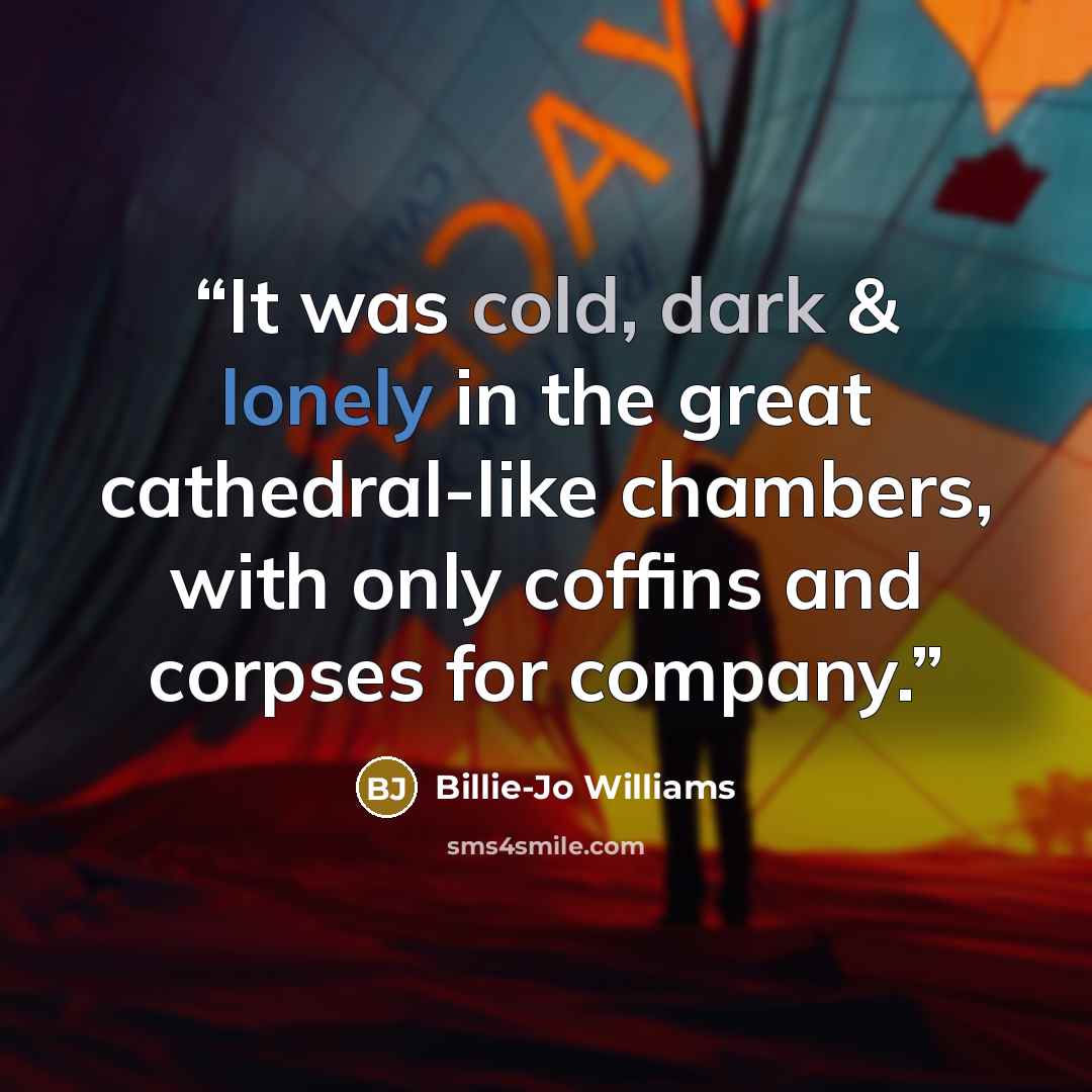 “It was cold, dark & lonely in the great cathedral-like chambers, with only coffins and corpses for company.” quote by Billie-Jo Williams