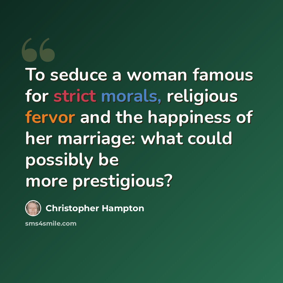 “To seduce a woman famous for strict morals, religious fervor and the happiness of her marriage: what could possibly be more prestigious?” quote by Christopher Hampton