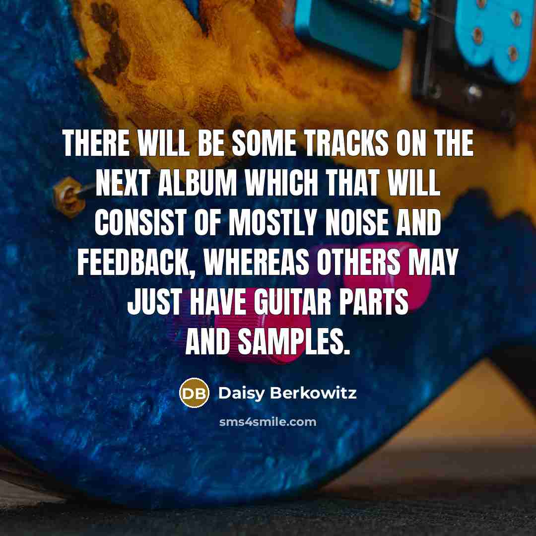 “There will be some tracks on the next album which that will consist of mostly noise and feedback, whereas others may just have guitar parts and samples.” quote by Daisy Berkowitz