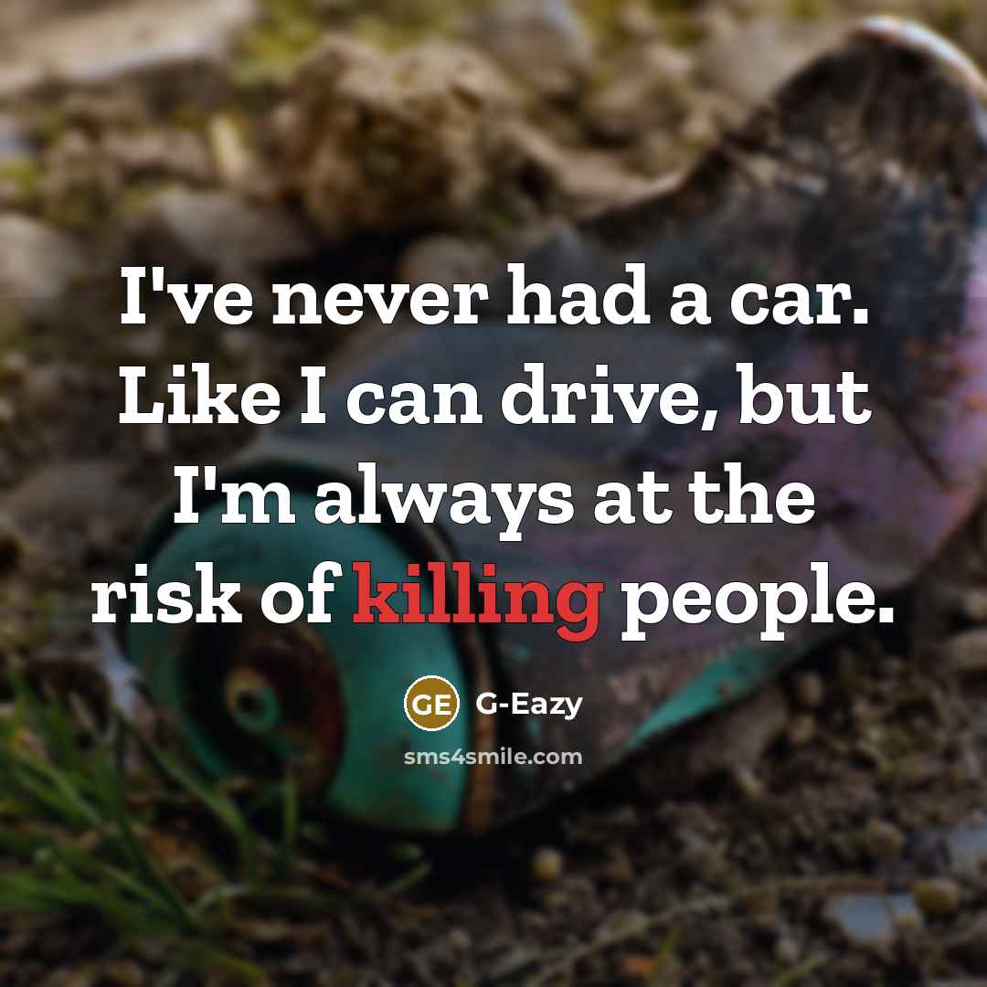 “I've never had a car. Like I can drive, but I'm always at the risk of killing people.” quote by G-Eazy