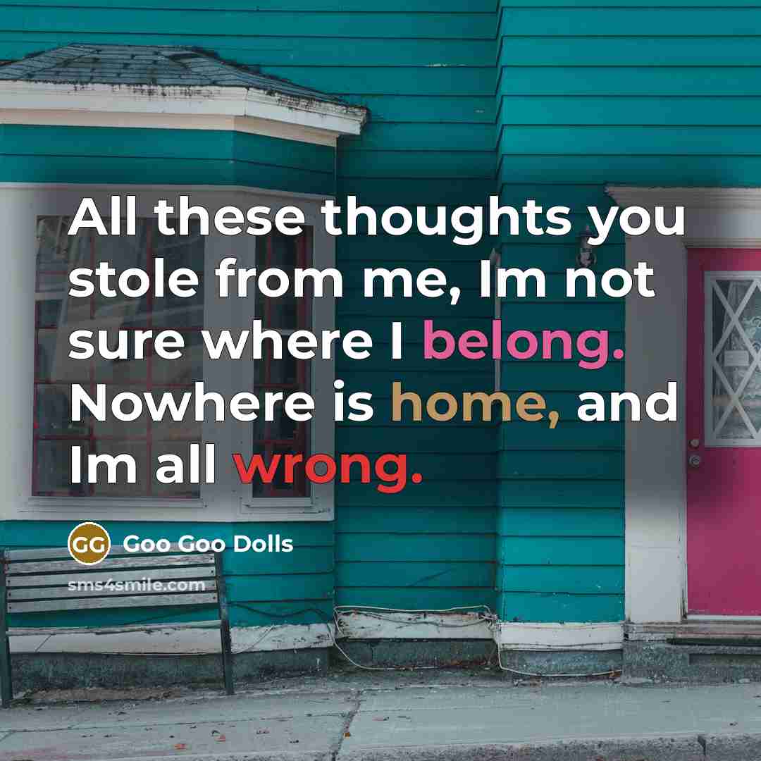 “All these thoughts you stole from me, Im not sure where I belong. Nowhere is home, and Im all wrong.” quote by Goo Goo Dolls