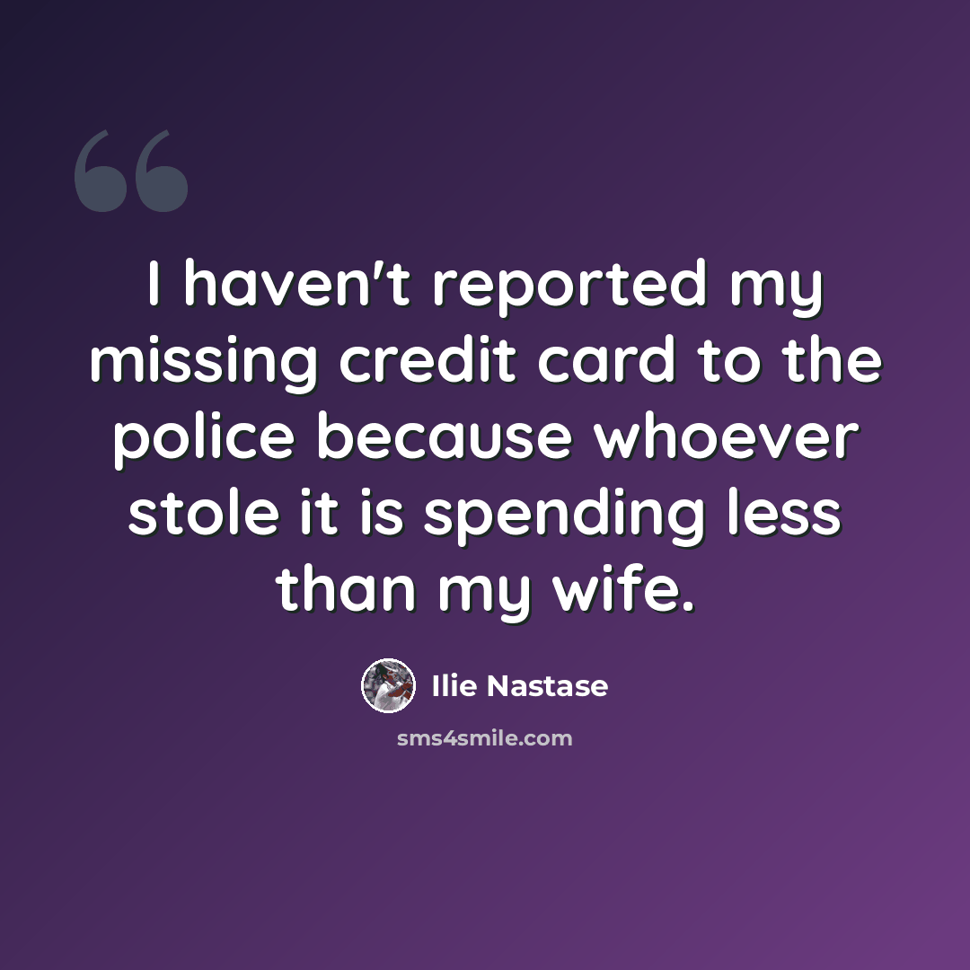 “I haven't reported my missing credit card to the police because whoever stole it is spending less than my wife.” quote by Ilie Nastase