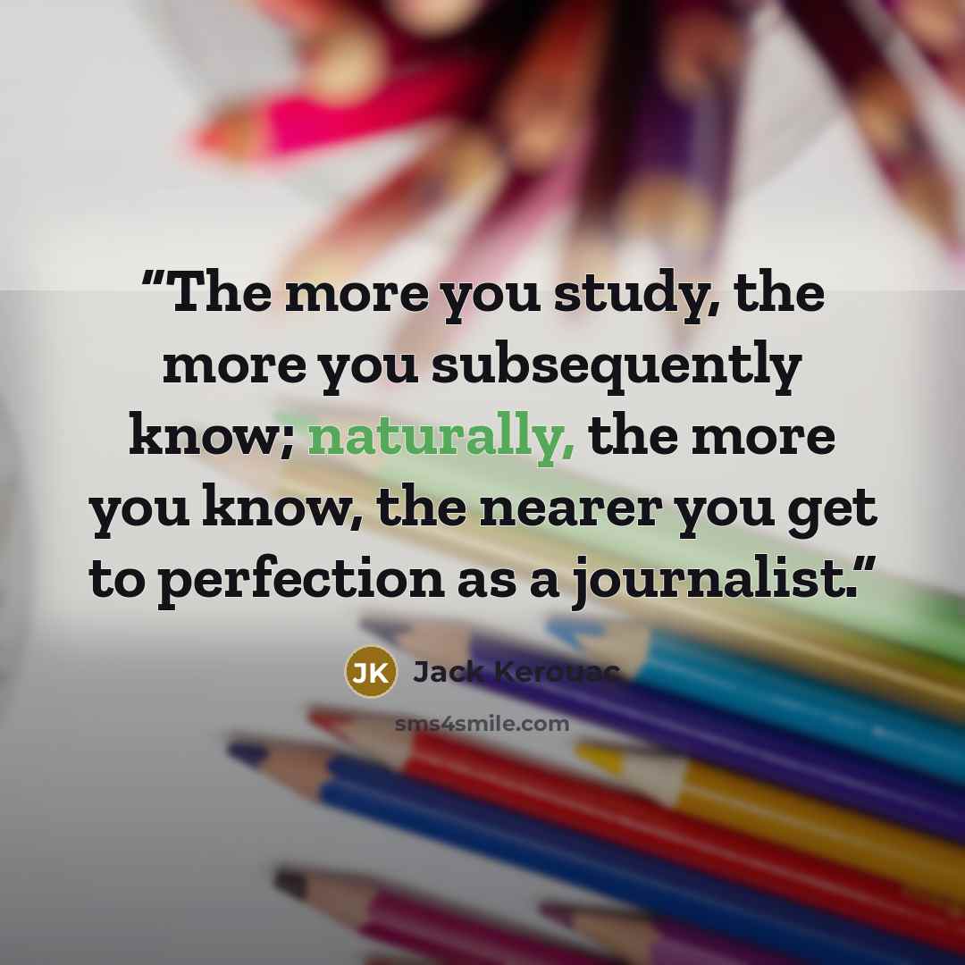 “The more you study, the more you subsequently know; naturally, the more you know, the nearer you get to perfection as a journalist.” quote by Jack Kerouac