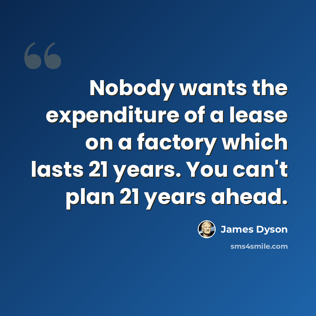 “Nobody wants the expenditure of a lease on a factory which lasts 21 years. You can't plan 21 years ahead.” quote by James Dyson