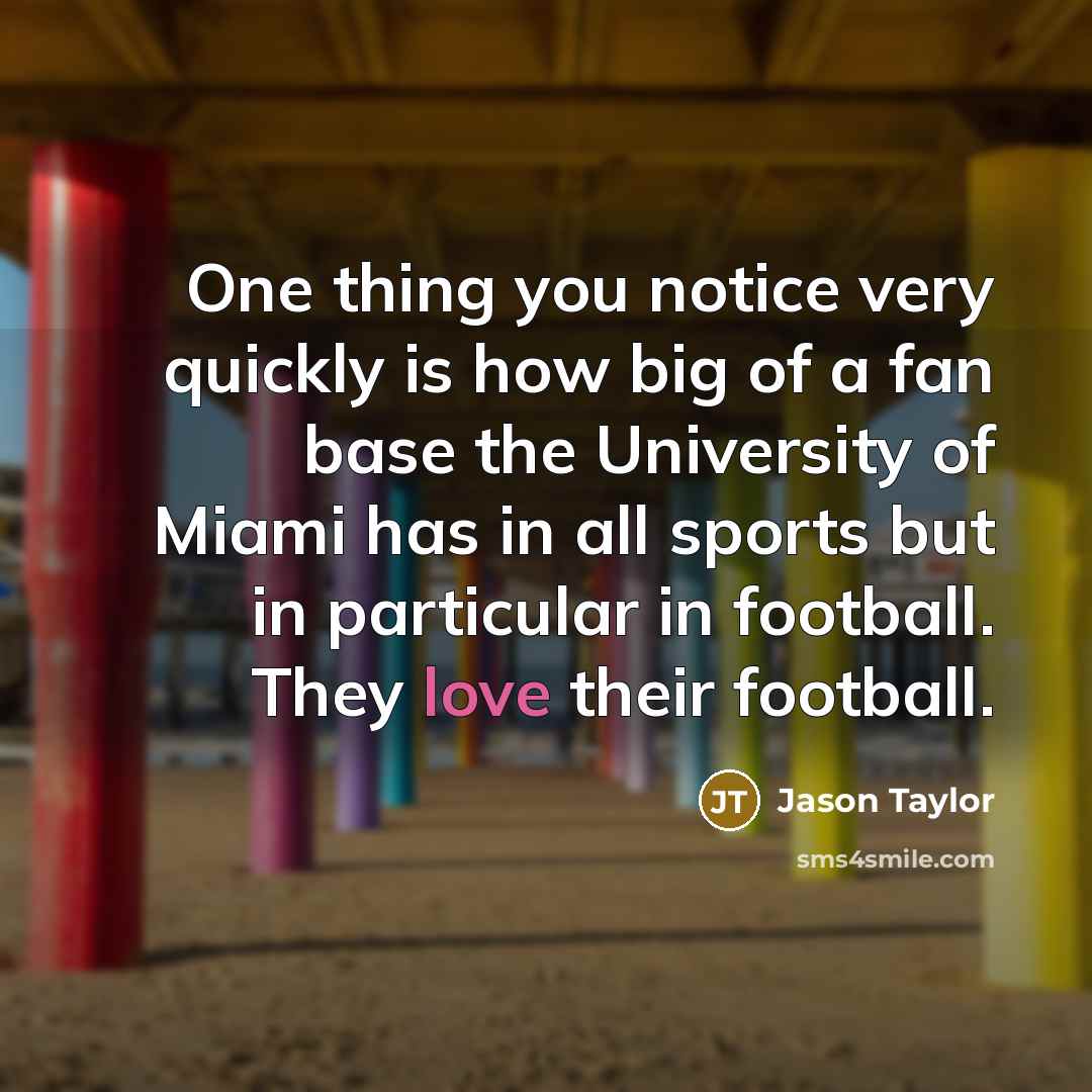 “One thing you notice very quickly is how big of a fan base the University of Miami has in all sports but in particular in football. They love their football.” quote by Jason Taylor