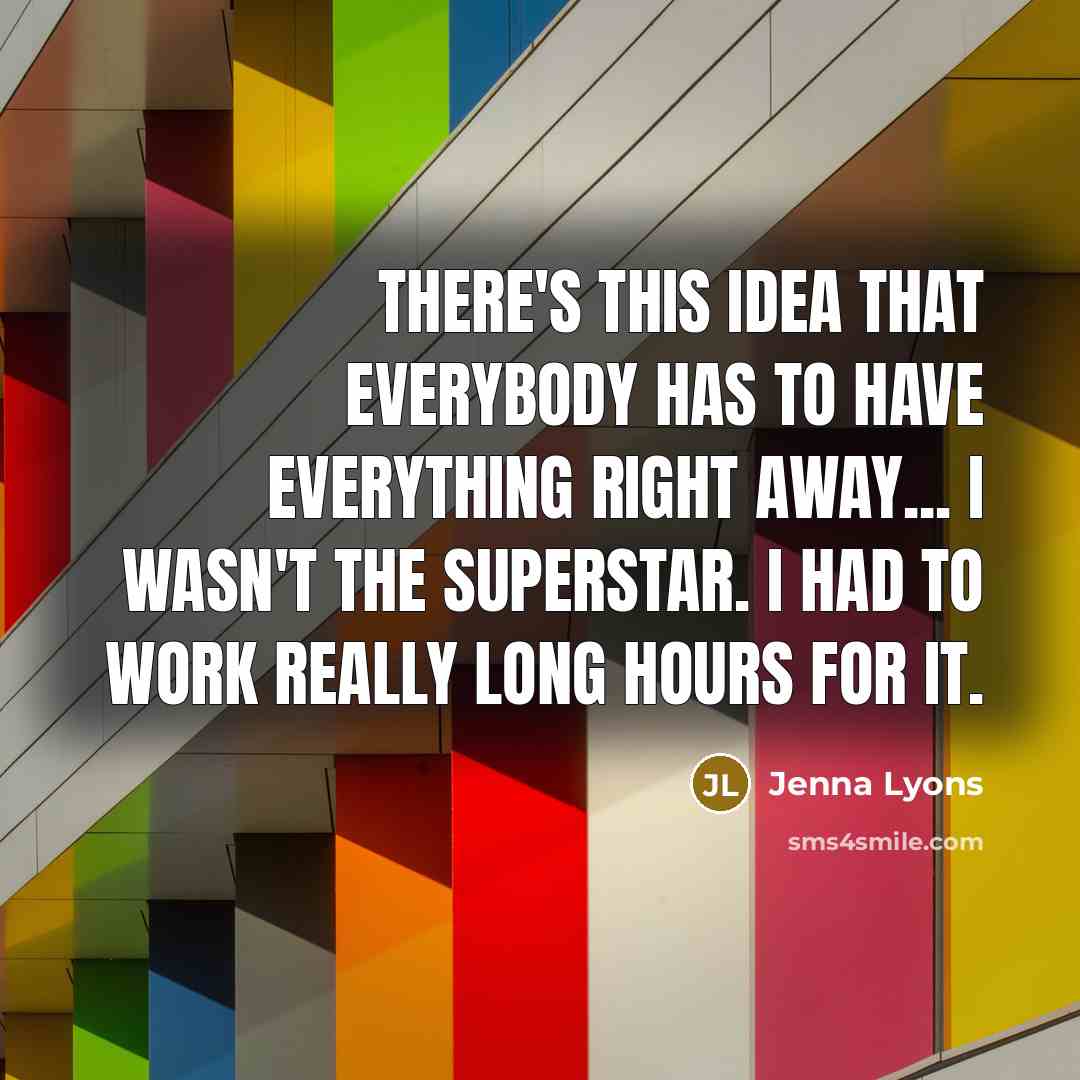 “There's this idea that everybody has to have everything right away... I wasn't the superstar. I had to work really long hours for it.” quote by Jenna Lyons