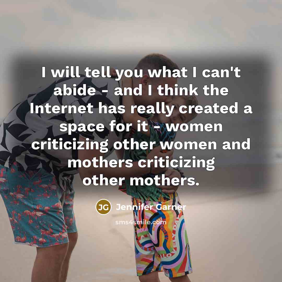 “I will tell you what I can't abide - and I think the Internet has really created a space for it - women criticizing other women and mothers criticizing other mothers.” quote by Jennifer Garner