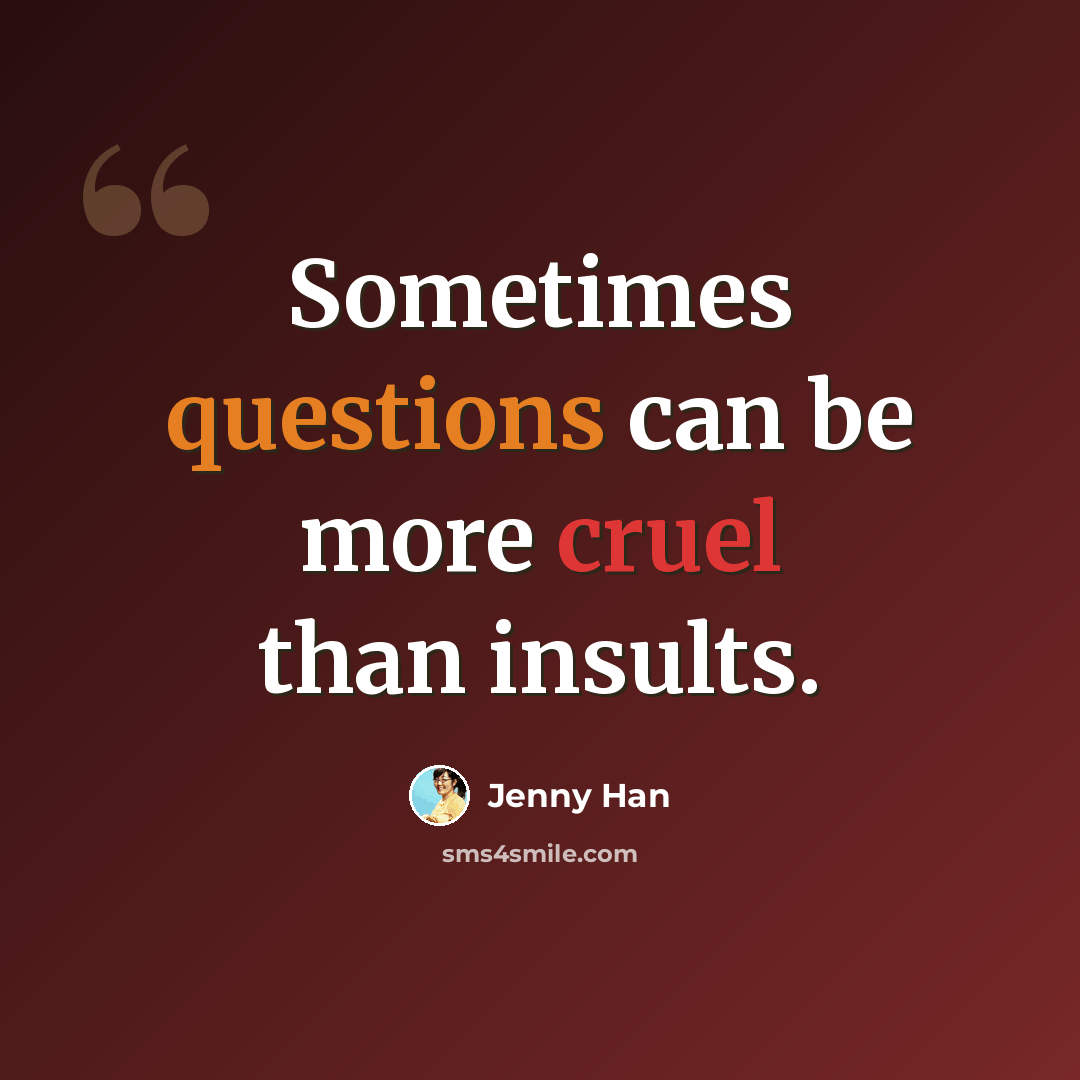 “Sometimes questions can be more cruel than insults.” quote by Jenny Han