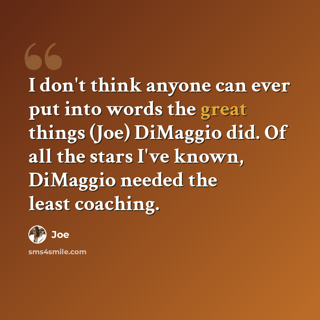 “I don't think anyone can ever put into words the great things (Joe) DiMaggio did. Of all the stars I've known, DiMaggio needed the least coaching.” quote by Joe