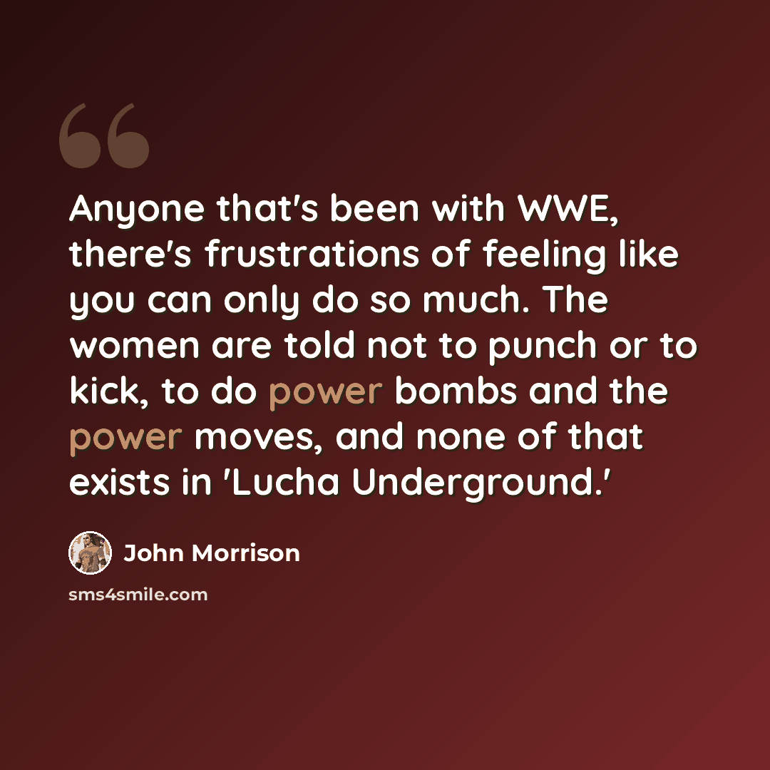 “Anyone that's been with WWE, there's frustrations of feeling like you can only do so much. The women are told not to punch or to kick, to do power bombs and the power moves, and none of that exists in 'Lucha Underground.'” quote by John Morrison