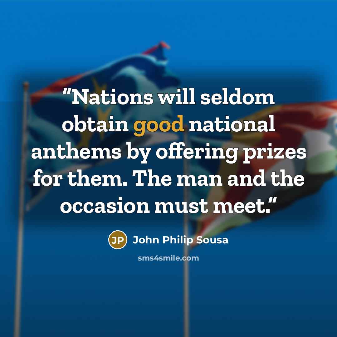 “Nations will seldom obtain good national anthems by offering prizes for them. The man and the occasion must meet.” quote by John Philip Sousa