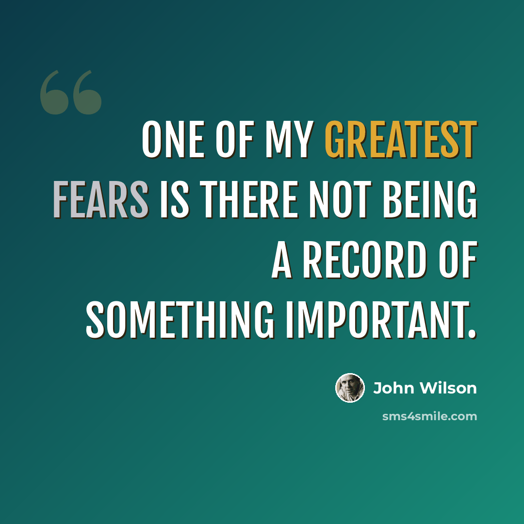 “One of my greatest fears is there not being a record of something important.” quote by John Wilson