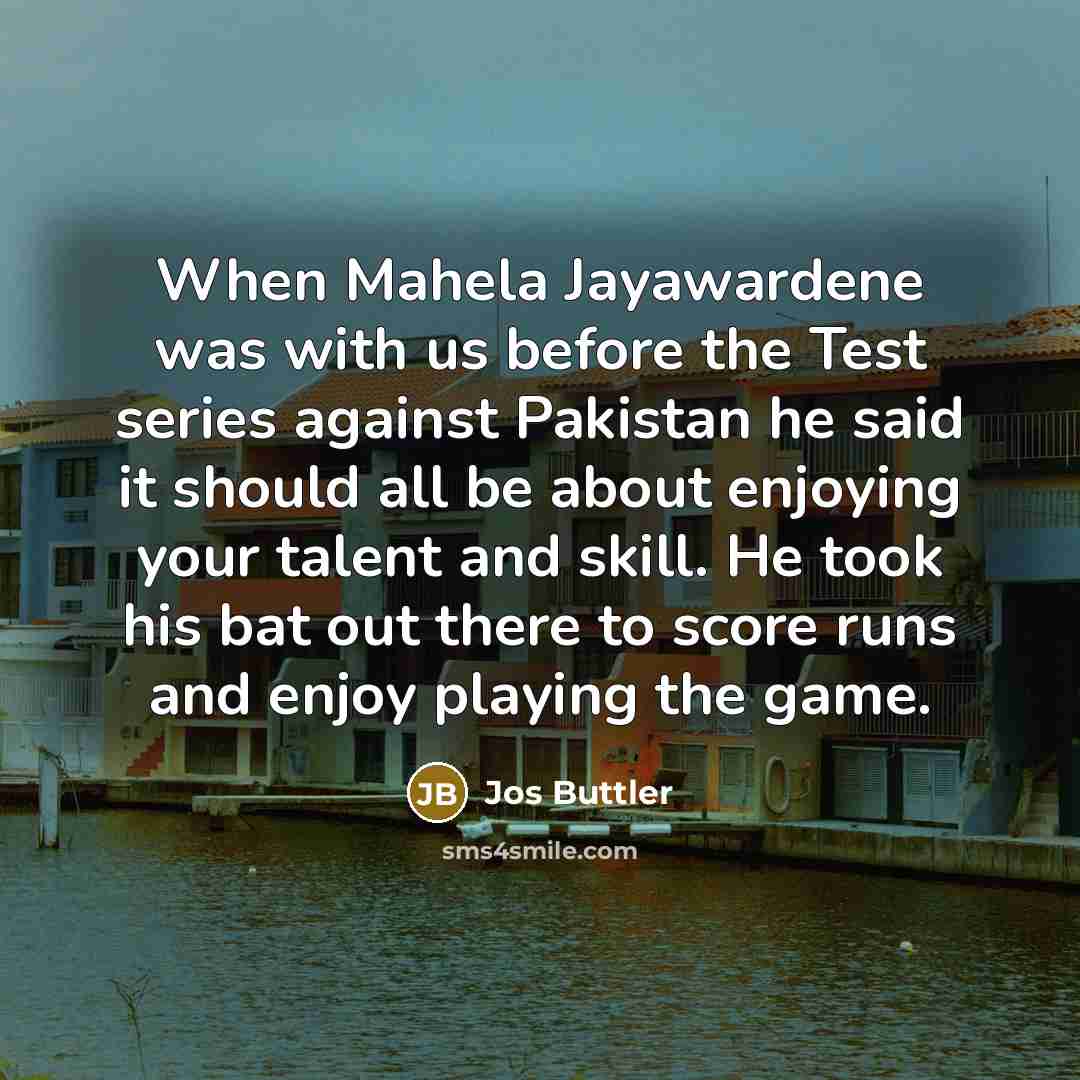 “When Mahela Jayawardene was with us before the Test series against Pakistan he said it should all be about enjoying your talent and skill. He took his bat out there to score runs and enjoy playing the game.” quote by Jos Buttler
