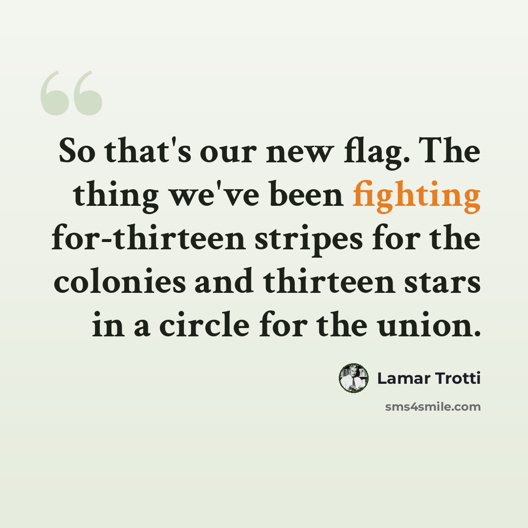 “So that's our new flag. The thing we've been fighting for-thirteen stripes for the colonies and thirteen stars in a circle for the union.” quote by Lamar Trotti