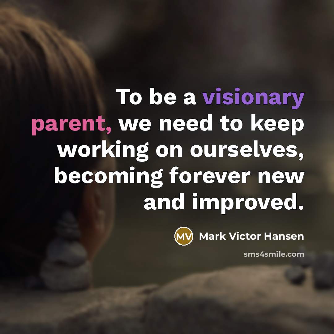 “To be a visionary parent, we need to keep working on ourselves, becoming forever new and improved.” quote by Mark Victor Hansen