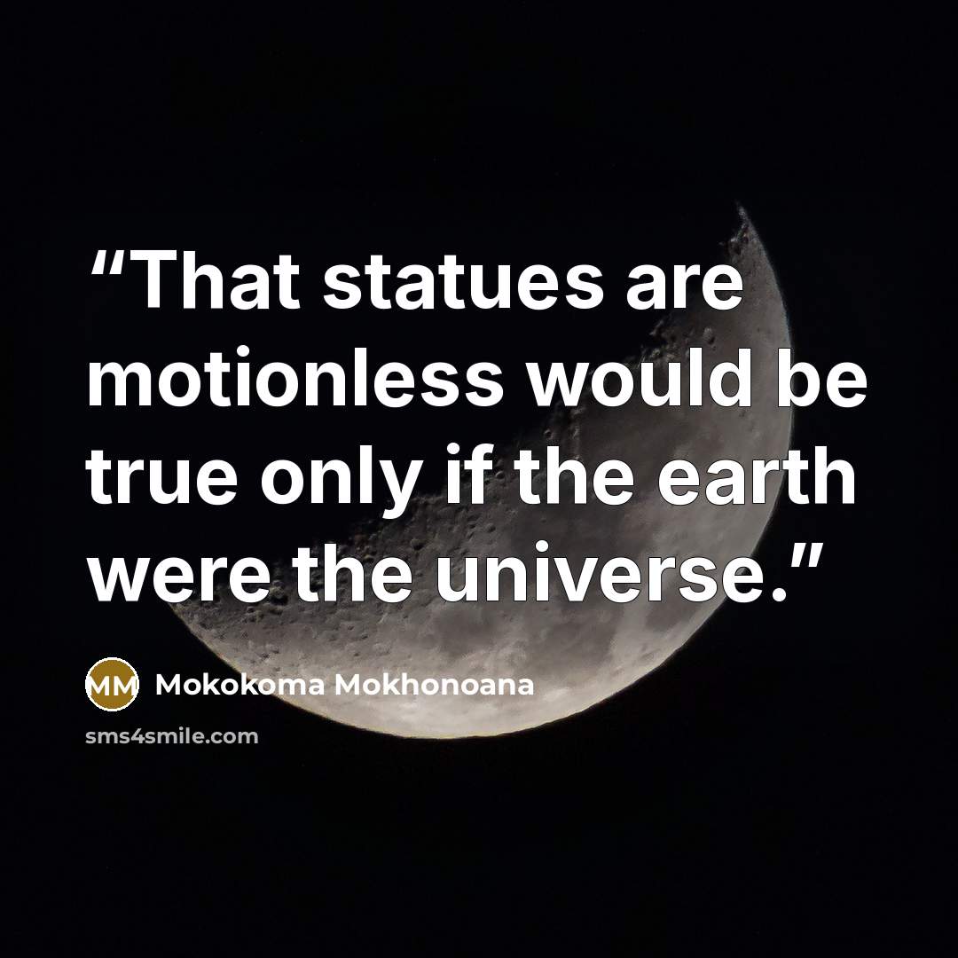 “That statues are motionless would be true only if the earth were the universe.” quote by Mokokoma Mokhonoana