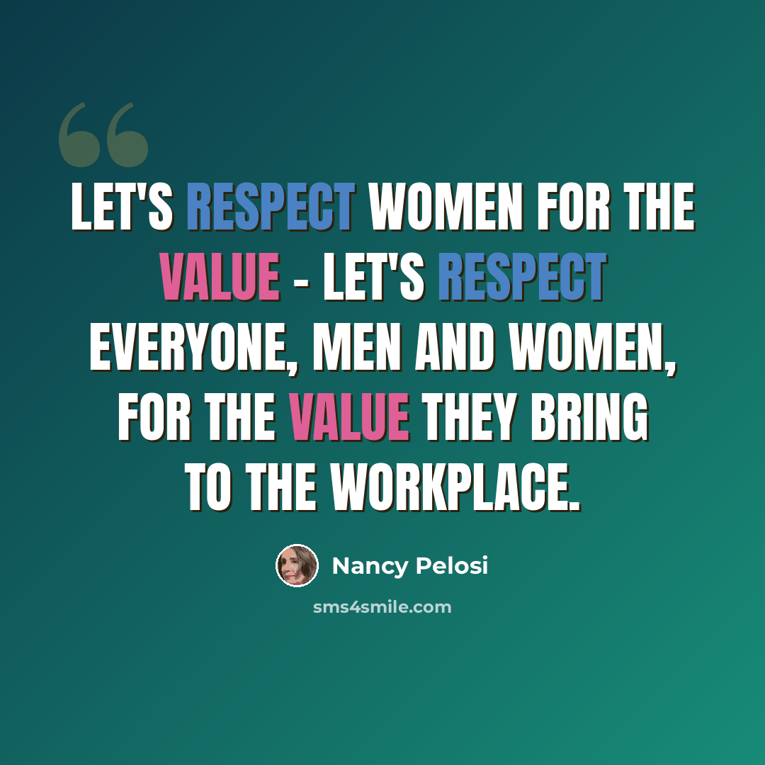 “Let's respect women for the value - let's respect everyone, men and women, for the value they bring to the workplace.” quote by Nancy Pelosi