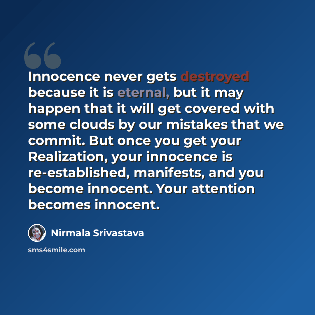“Innocence never gets destroyed because it is eternal, but it may happen that it will get covered with some clouds by our mistakes that we commit. But once you get your Realization, your innocence is re-established, manifests, and you become innocent. Your attention becomes innocent.” quote by Nirmala Srivastava