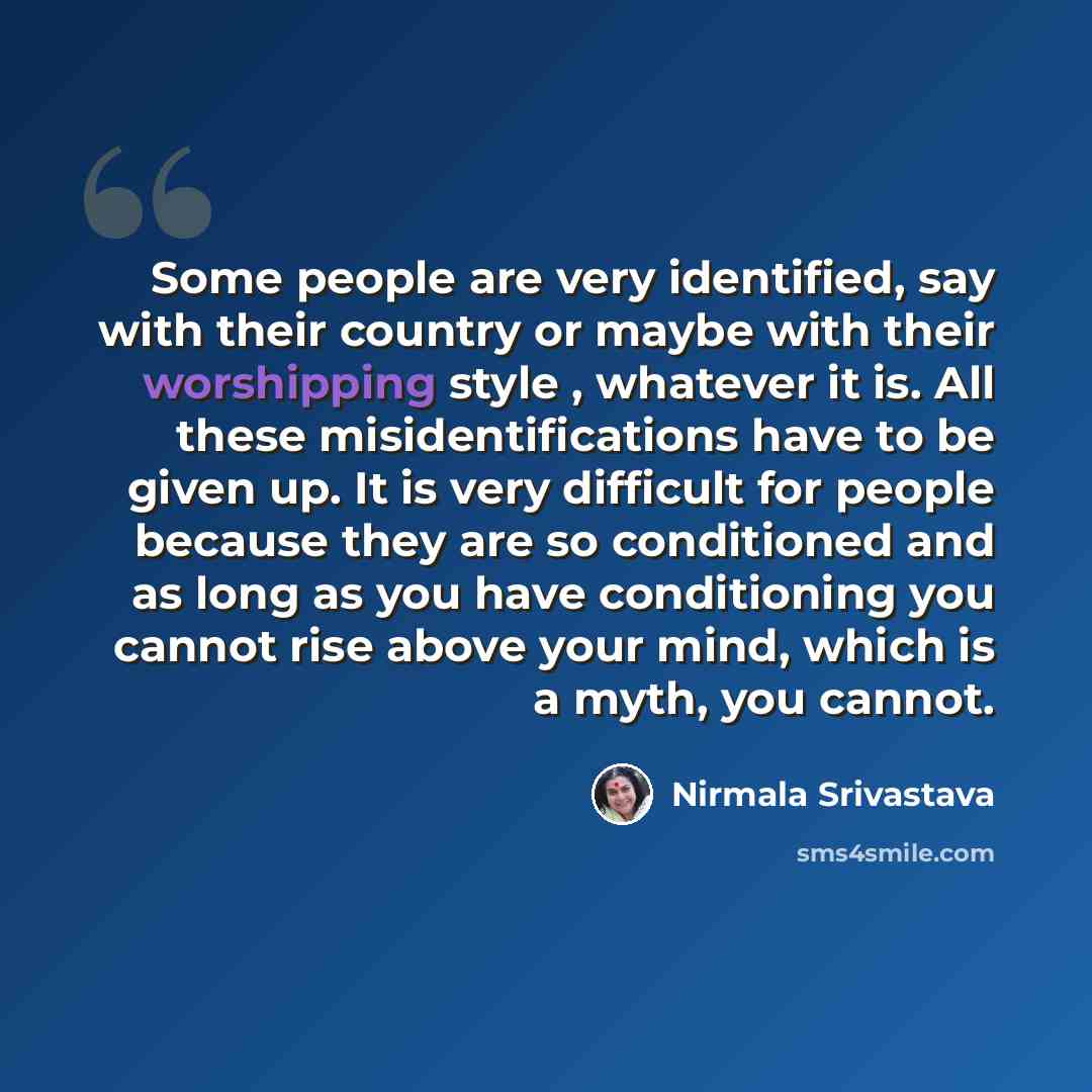 “Some people are very identified, say with their country or maybe with their worshipping style , whatever it is. All these misidentifications have to be given up. It is very difficult for people because they are so conditioned and as long as you have conditioning you cannot rise above your mind…” quote by Nirmala Srivastava